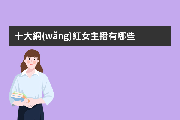 十大網(wǎng)紅女主播有哪些？